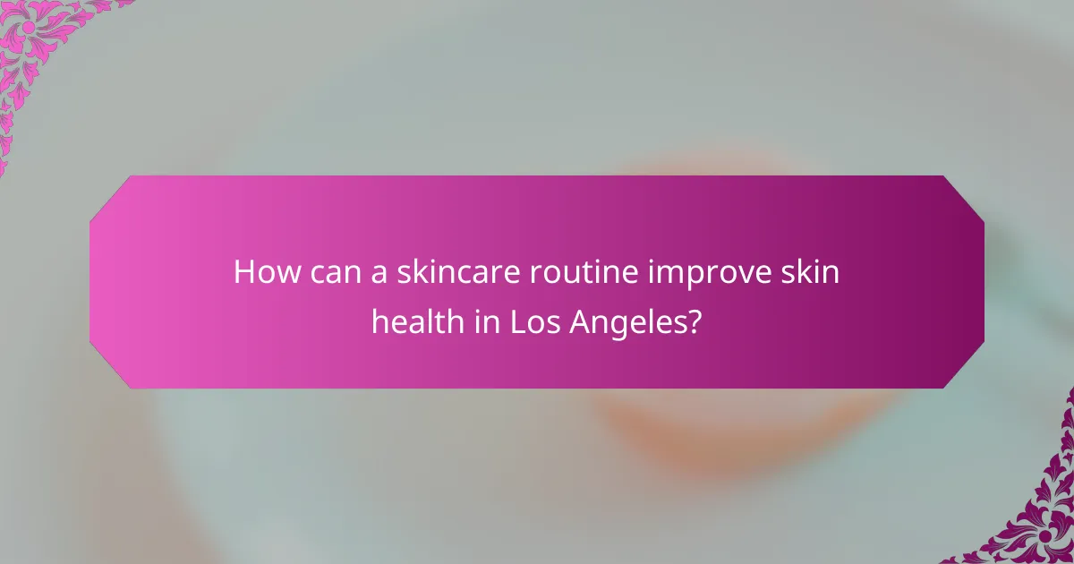 How can a skincare routine improve skin health in Los Angeles?