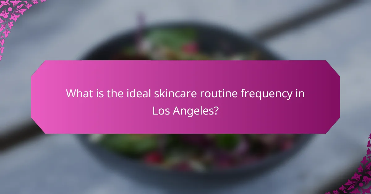 What is the ideal skincare routine frequency in Los Angeles?